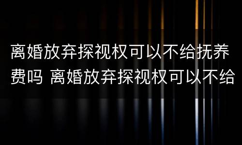 离婚放弃探视权可以不给抚养费吗 离婚放弃探视权可以不给抚养费吗女方