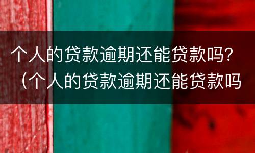 个人的贷款逾期还能贷款吗？（个人的贷款逾期还能贷款吗怎么办）