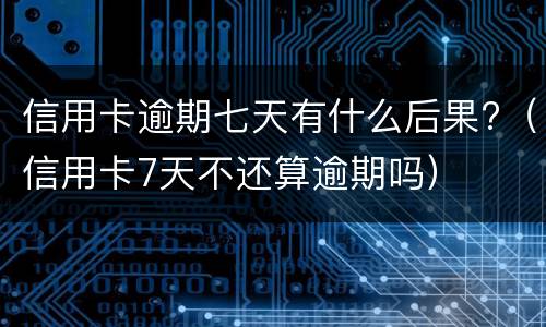 信用卡逾期七天有什么后果?（信用卡7天不还算逾期吗）