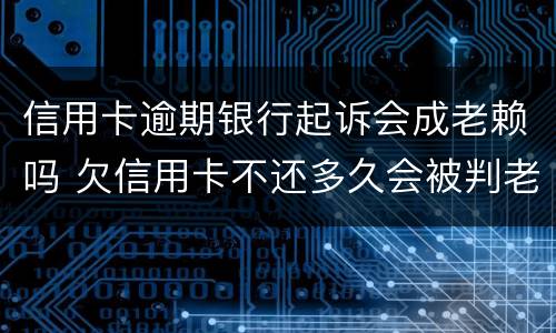 信用卡逾期银行起诉会成老赖吗 欠信用卡不还多久会被判老赖