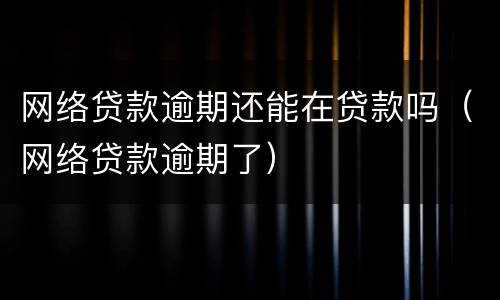 网络贷款逾期还能在贷款吗（网络贷款逾期了）