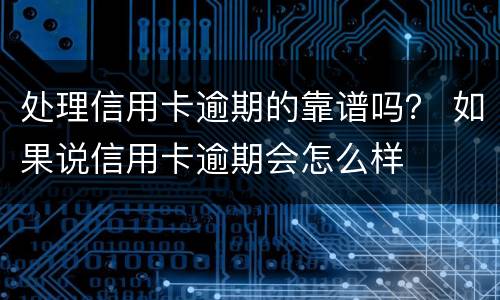 处理信用卡逾期的靠谱吗？ 如果说信用卡逾期会怎么样
