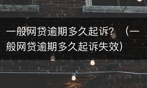 一般网贷逾期多久起诉？（一般网贷逾期多久起诉失效）