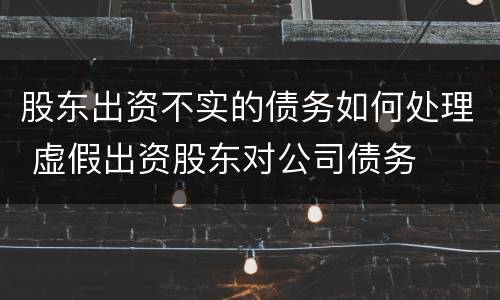 股东出资不实的债务如何处理 虚假出资股东对公司债务