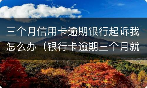三个月信用卡逾期银行起诉我怎么办（银行卡逾期三个月就起诉了?）