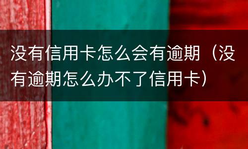 没有信用卡怎么会有逾期（没有逾期怎么办不了信用卡）
