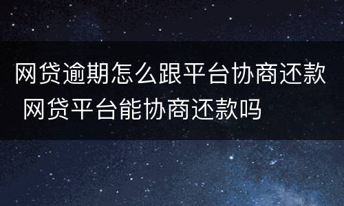 网贷逾期怎么跟平台协商还款 网贷平台能协商还款吗