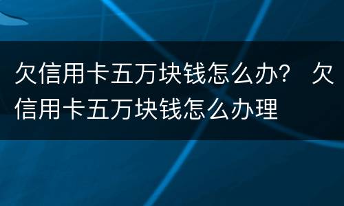欠信用卡五万块钱怎么办？ 欠信用卡五万块钱怎么办理
