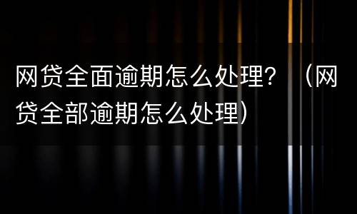 网贷全面逾期怎么处理？（网贷全部逾期怎么处理）