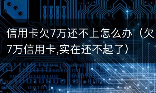 信用卡欠7万还不上怎么办（欠7万信用卡,实在还不起了）