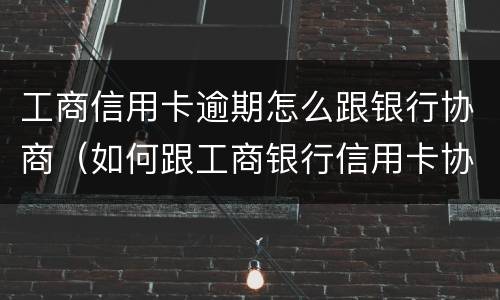 工商信用卡逾期怎么跟银行协商（如何跟工商银行信用卡协商）