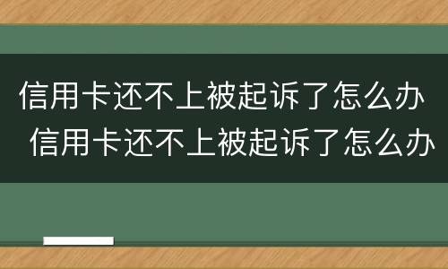 信用卡还不上被起诉了怎么办 信用卡还不上被起诉了怎么办