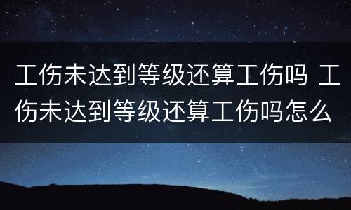 工伤未达到等级还算工伤吗 工伤未达到等级还算工伤吗怎么赔偿