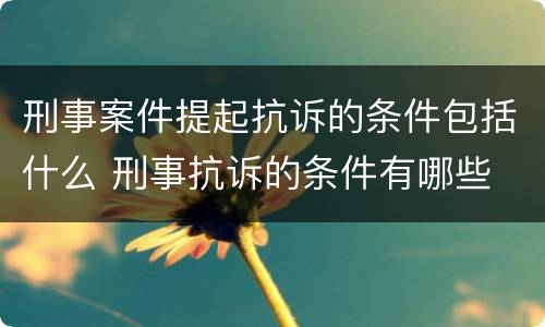 刑事案件提起抗诉的条件包括什么 刑事抗诉的条件有哪些
