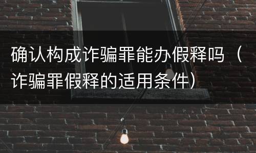 确认构成诈骗罪能办假释吗（诈骗罪假释的适用条件）