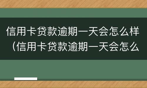 信用卡贷款逾期一天会怎么样（信用卡贷款逾期一天会怎么样吗）
