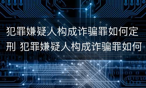 犯罪嫌疑人构成诈骗罪如何定刑 犯罪嫌疑人构成诈骗罪如何定刑的