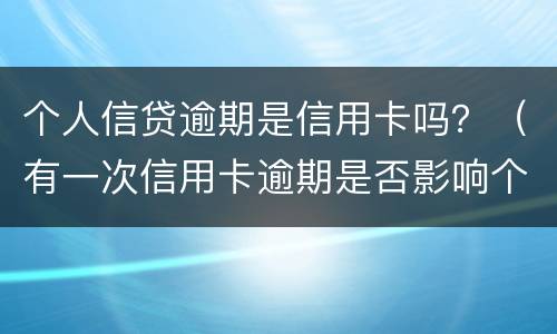 个人信贷逾期是信用卡吗？（有一次信用卡逾期是否影响个人贷款）