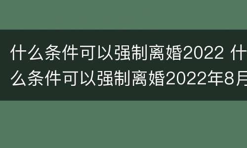 什么条件可以强制离婚2022 什么条件可以强制离婚2022年8月