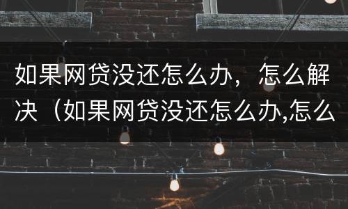 如果网贷没还怎么办，怎么解决（如果网贷没还怎么办,怎么解决呢）