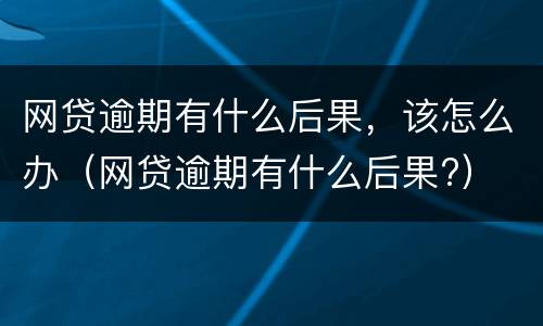 网贷逾期有什么后果，该怎么办（网贷逾期有什么后果?）
