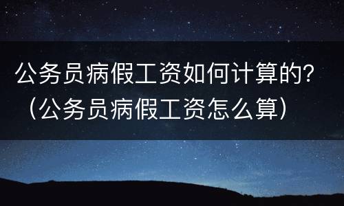 公务员病假工资如何计算的？（公务员病假工资怎么算）