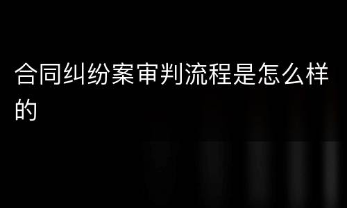 合同纠纷案审判流程是怎么样的