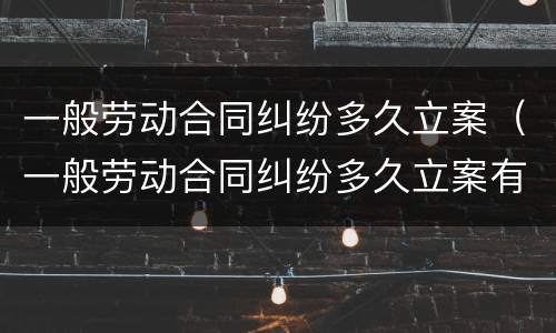 一般劳动合同纠纷多久立案（一般劳动合同纠纷多久立案有效）