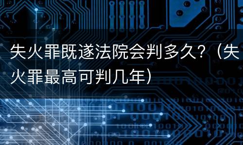 失火罪既遂法院会判多久?（失火罪最高可判几年）