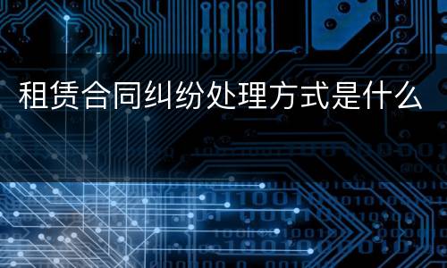 租赁合同纠纷处理方式是什么