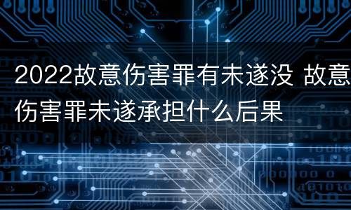 2022故意伤害罪有未遂没 故意伤害罪未遂承担什么后果