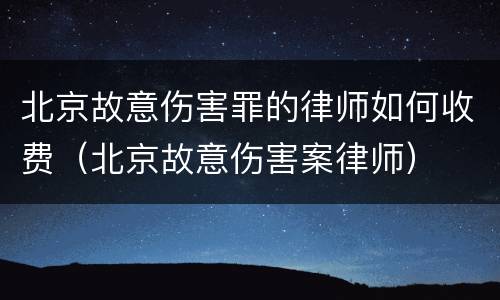 北京故意伤害罪的律师如何收费（北京故意伤害案律师）