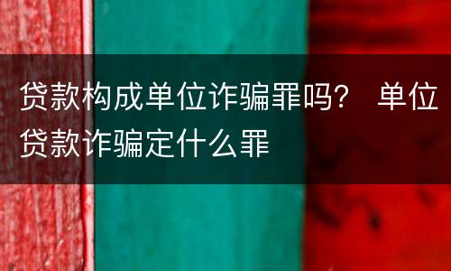 贷款构成单位诈骗罪吗？ 单位贷款诈骗定什么罪