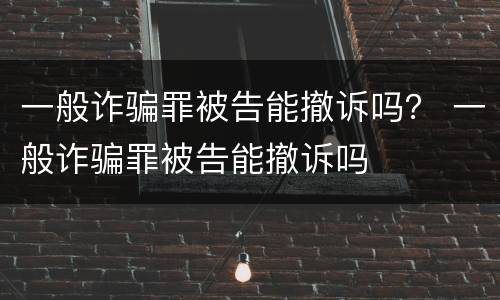 一般诈骗罪被告能撤诉吗？ 一般诈骗罪被告能撤诉吗