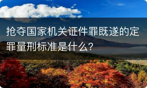 抢夺国家机关证件罪既遂的定罪量刑标准是什么？