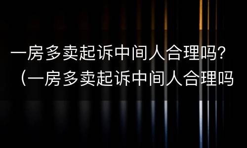 一房多卖起诉中间人合理吗？（一房多卖起诉中间人合理吗法院）