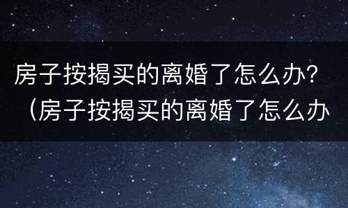 房子按揭买的离婚了怎么办？（房子按揭买的离婚了怎么办手续）