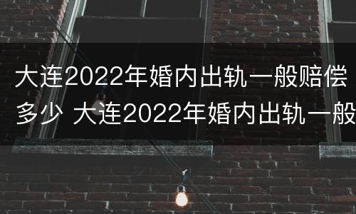 大连2022年婚内出轨一般赔偿多少 大连2022年婚内出轨一般赔偿多少呢