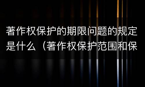 著作权保护的期限问题的规定是什么（著作权保护范围和保护期限）