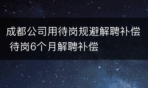 成都公司用待岗规避解聘补偿 待岗6个月解聘补偿
