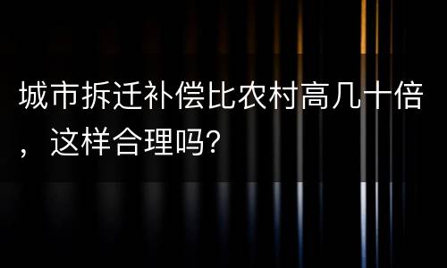 城市拆迁补偿比农村高几十倍，这样合理吗？