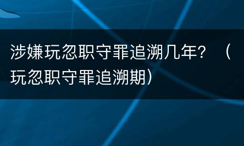 涉嫌玩忽职守罪追溯几年？（玩忽职守罪追溯期）