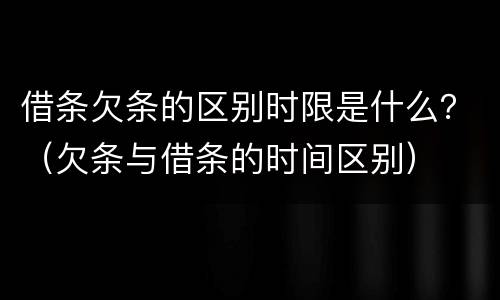 借条欠条的区别时限是什么？（欠条与借条的时间区别）