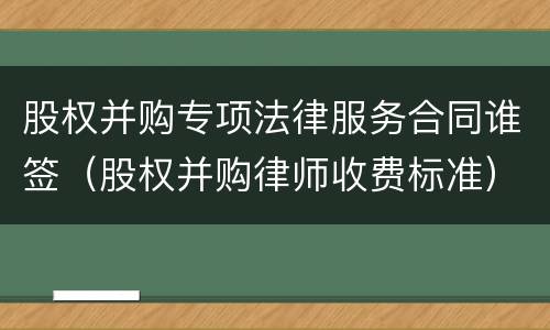 股权并购专项法律服务合同谁签（股权并购律师收费标准）