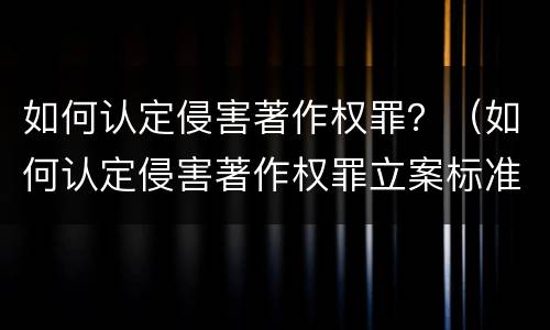 如何认定侵害著作权罪？（如何认定侵害著作权罪立案标准）