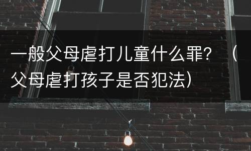 一般父母虐打儿童什么罪？（父母虐打孩子是否犯法）