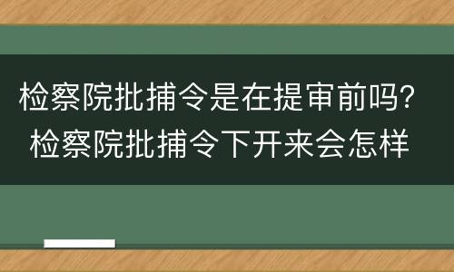 检察院批捕令是在提审前吗？ 检察院批捕令下开来会怎样