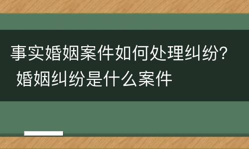 事实婚姻案件如何处理纠纷？ 婚姻纠纷是什么案件