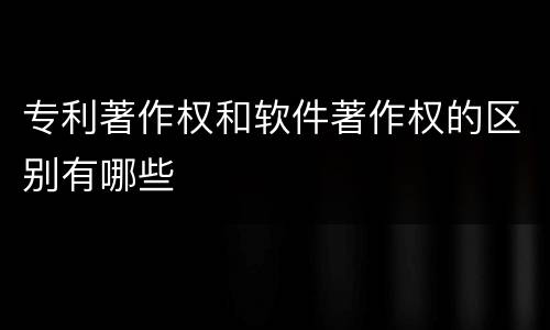 专利著作权和软件著作权的区别有哪些