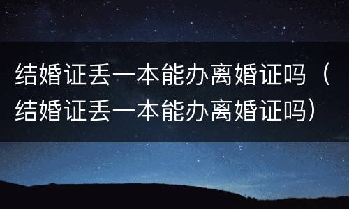 结婚证丢一本能办离婚证吗（结婚证丢一本能办离婚证吗）
